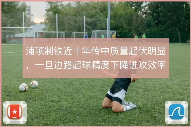 浦项制铁近十年传中质量起伏明显，一旦边路起球精度下降进攻效率随之走低
