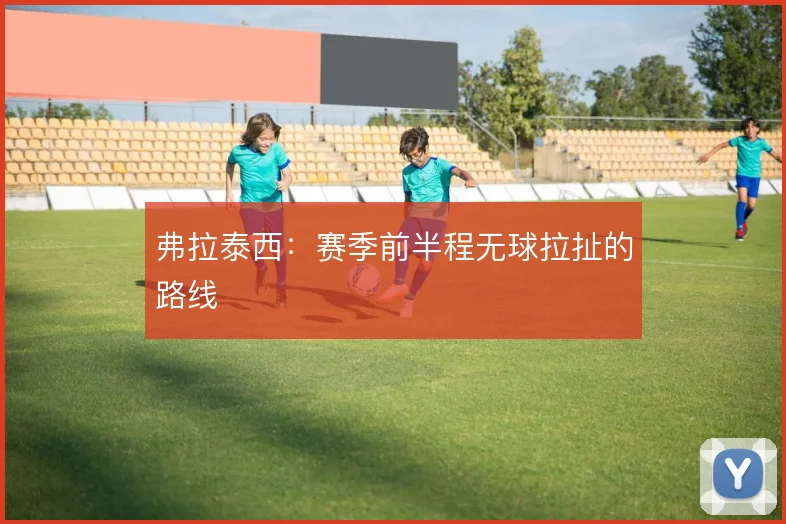 弗拉泰西:赛季前半程无球拉扯的路线