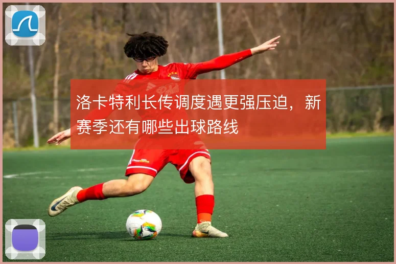 洛卡特利长传调度遇更强压迫,新赛季还有哪些出球路线
