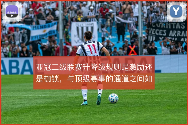 亚冠二级联赛升降级规则是激励还是枷锁,与顶级赛事的通道之间如何取舍