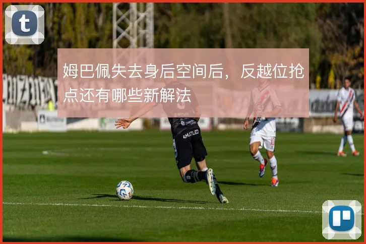 姆巴佩失去身后空间后,反越位抢点还有哪些新解法