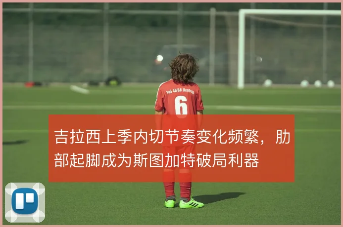 吉拉西上季内切节奏变化频繁，肋部起脚成为斯图加特破局利器
