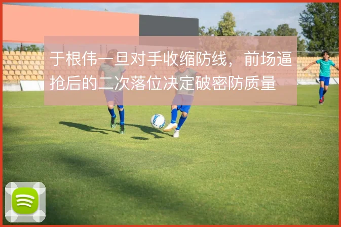 于根伟一旦对手收缩防线，前场逼抢后的二次落位决定破密防质量