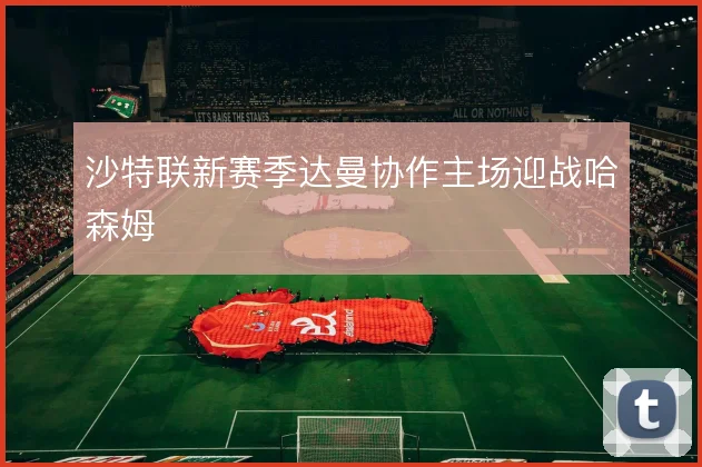 沙特联新赛季达曼协作主场迎战哈森姆
