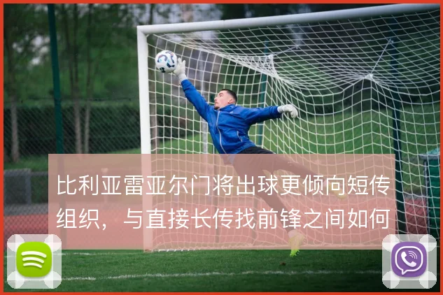 比利亚雷亚尔门将出球更倾向短传组织,与直接长传找前锋之间如何取舍