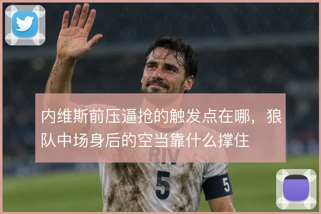 内维斯前压逼抢的触发点在哪,狼队中场身后的空当靠什么撑住