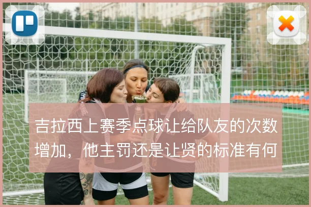 吉拉西上赛季点球让给队友的次数增加，他主罚还是让贤的标准有何规律