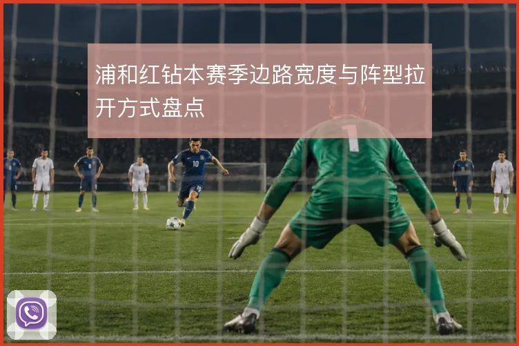 浦和红钻本赛季边路宽度与阵型拉开方式盘点