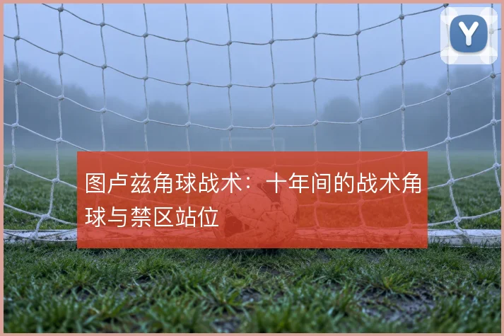 图卢兹角球战术：十年间的战术角球与禁区站位