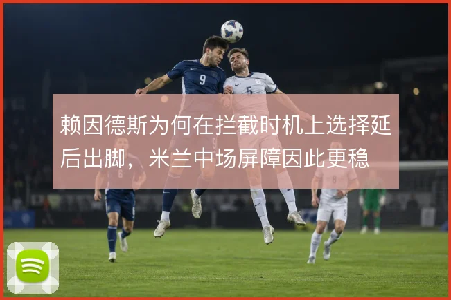 赖因德斯为何在拦截时机上选择延后出脚，米兰中场屏障因此更稳