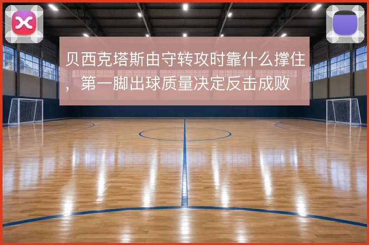 贝西克塔斯由守转攻时靠什么撑住,第一脚出球质量决定反击成败