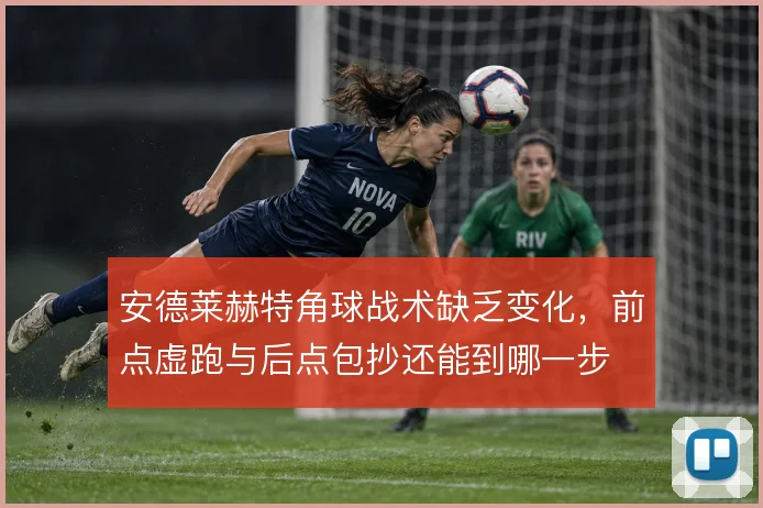 安德莱赫特角球战术缺乏变化，前点虚跑与后点包抄还能到哪一步