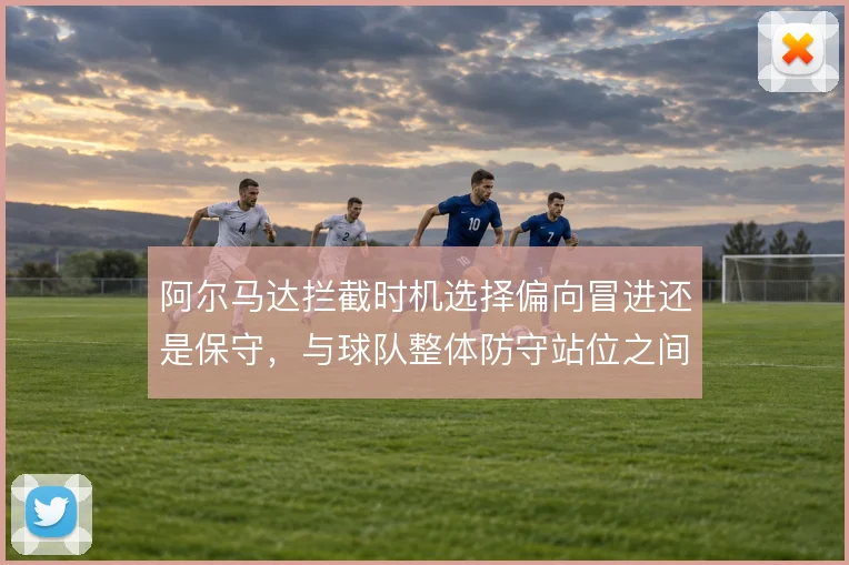 阿尔马达拦截时机选择偏向冒进还是保守,与球队整体防守站位之间如何取舍