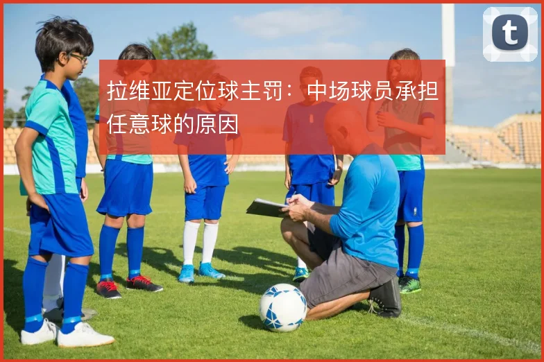 拉维亚定位球主罚:中场球员承担任意球的原因