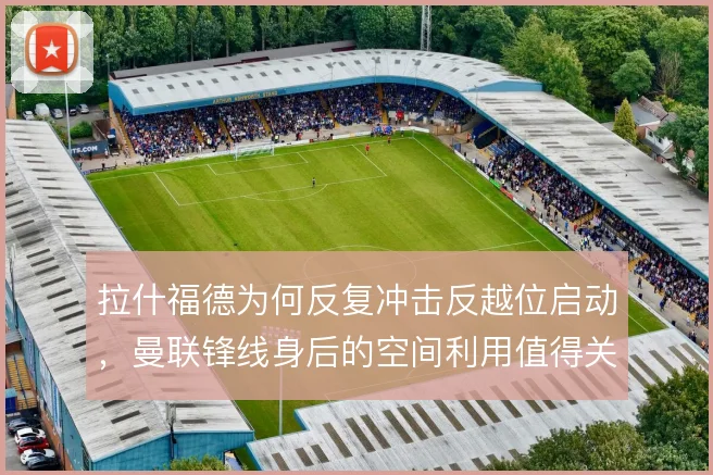 拉什福德为何反复冲击反越位启动，曼联锋线身后的空间利用值得关注