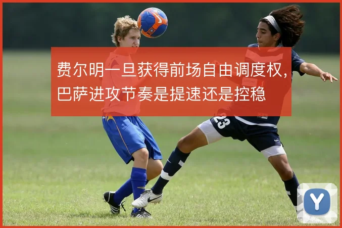 费尔明一旦获得前场自由调度权,巴萨进攻节奏是提速还是控稳