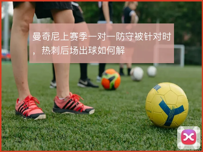 曼奇尼上赛季一对一防守被针对时，热刺后场出球如何解