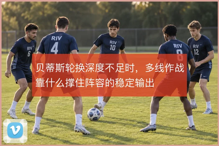 贝蒂斯轮换深度不足时，多线作战靠什么撑住阵容的稳定输出