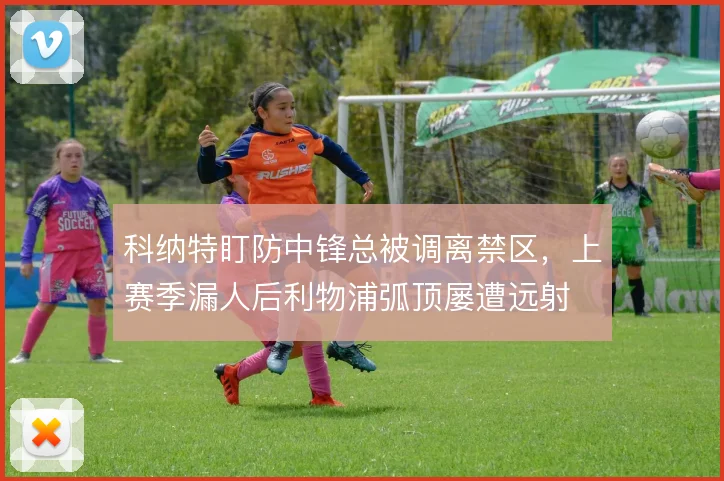 科纳特盯防中锋总被调离禁区,上赛季漏人后利物浦弧顶屡遭远射