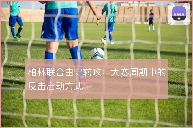 柏林联合由守转攻:大赛周期中的反击启动方式