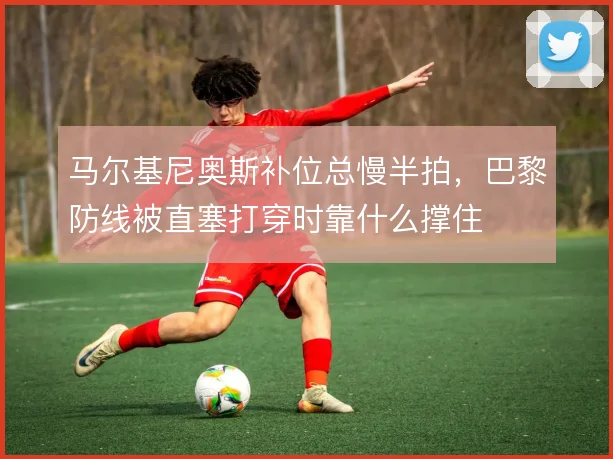 马尔基尼奥斯补位总慢半拍,巴黎防线被直塞打穿时靠什么撑住