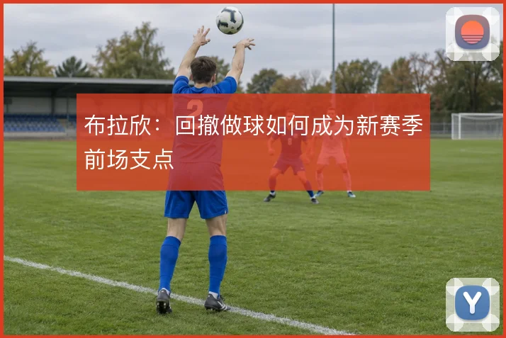布拉欣：回撤做球如何成为新赛季前场支点
