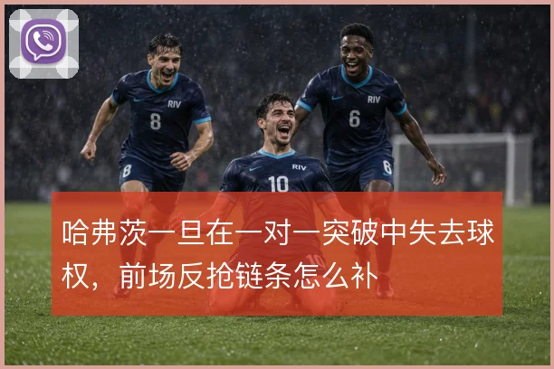 哈弗茨一旦在一对一突破中失去球权,前场反抢链条怎么补