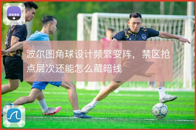 波尔图角球设计频繁变阵,禁区抢点层次还能怎么藏暗线
