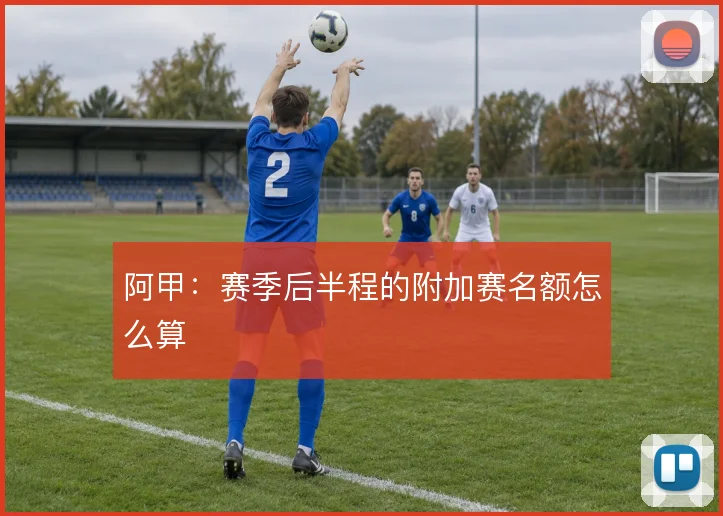 阿甲:赛季后半程的附加赛名额怎么算