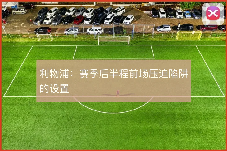 利物浦：赛季后半程前场压迫陷阱的设置