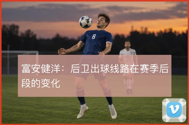 富安健洋:后卫出球线路在赛季后段的变化