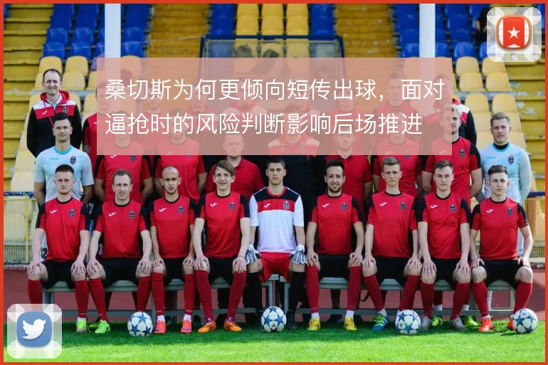 桑切斯为何更倾向短传出球，面对逼抢时的风险判断影响后场推进