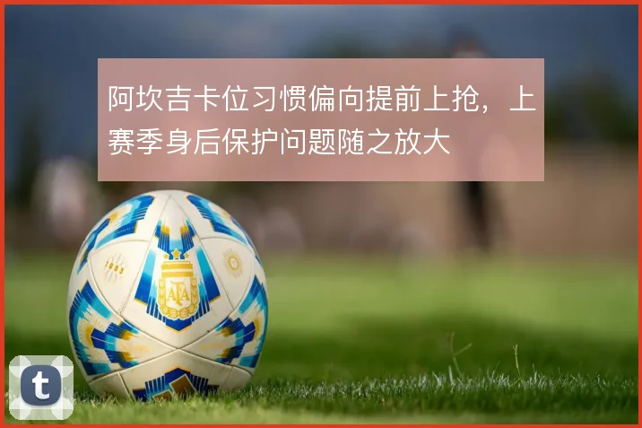 阿坎吉卡位习惯偏向提前上抢，上赛季身后保护问题随之放大