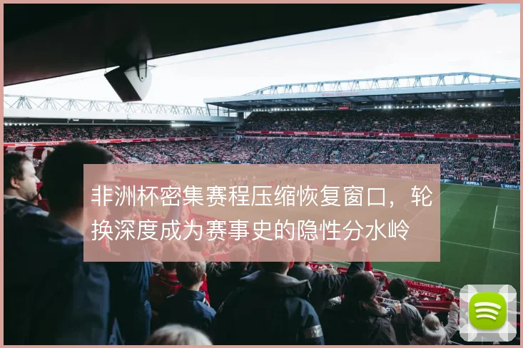 非洲杯密集赛程压缩恢复窗口,轮换深度成为赛事史的隐性分水岭