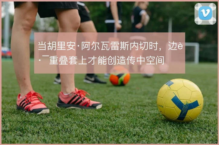 当胡里安·阿尔瓦雷斯内切时,边路重叠套上才能创造传中空间