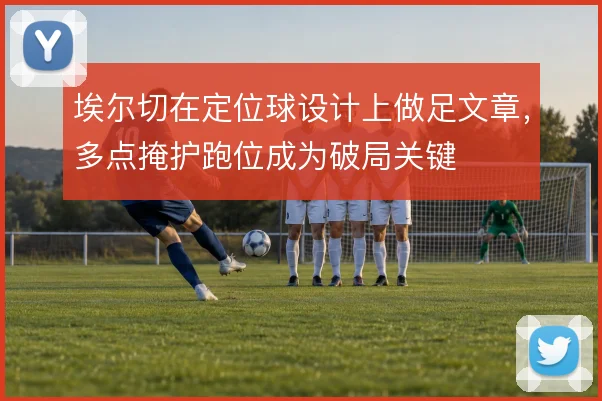 埃尔切在定位球设计上做足文章,多点掩护跑位成为破局关键