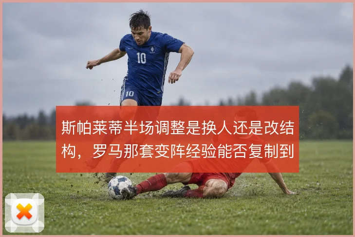 斯帕莱蒂半场调整是换人还是改结构，罗马那套变阵经验能否复制到国家队