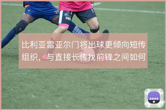 比利亚雷亚尔门将出球更倾向短传组织，与直接长传找前锋之间如何取舍