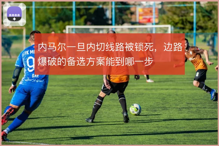 内马尔一旦内切线路被锁死,边路爆破的备选方案能到哪一步