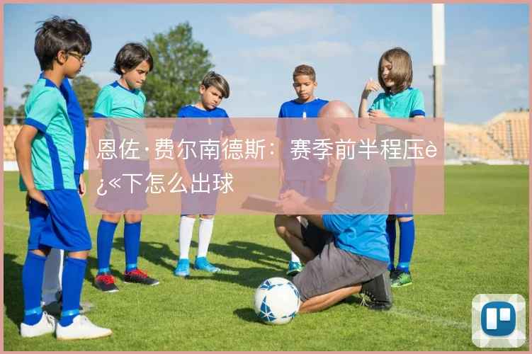 恩佐·费尔南德斯:赛季前半程压迫下怎么出球