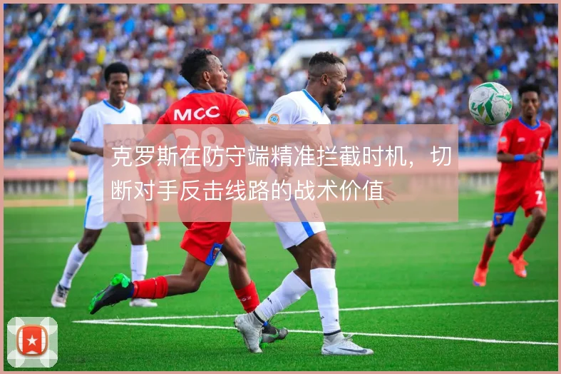 克罗斯在防守端精准拦截时机，切断对手反击线路的战术价值