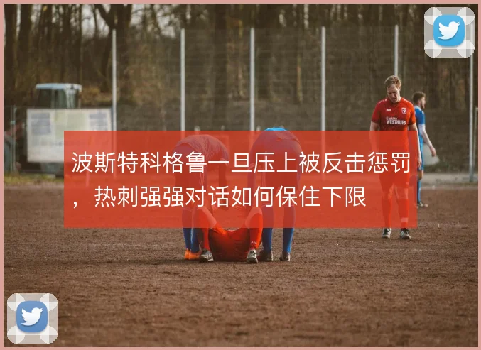 波斯特科格鲁一旦压上被反击惩罚,热刺强强对话如何保住下限