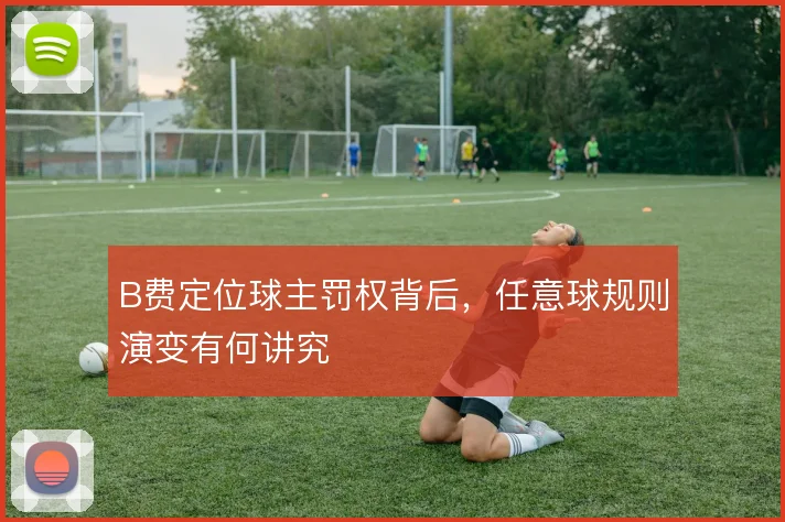 B费定位球主罚权背后,任意球规则演变有何讲究