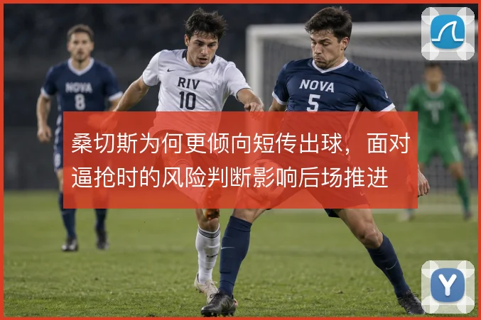 桑切斯为何更倾向短传出球,面对逼抢时的风险判断影响后场推进
