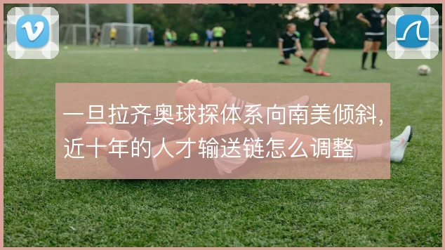 一旦拉齐奥球探体系向南美倾斜,近十年的人才输送链怎么调整