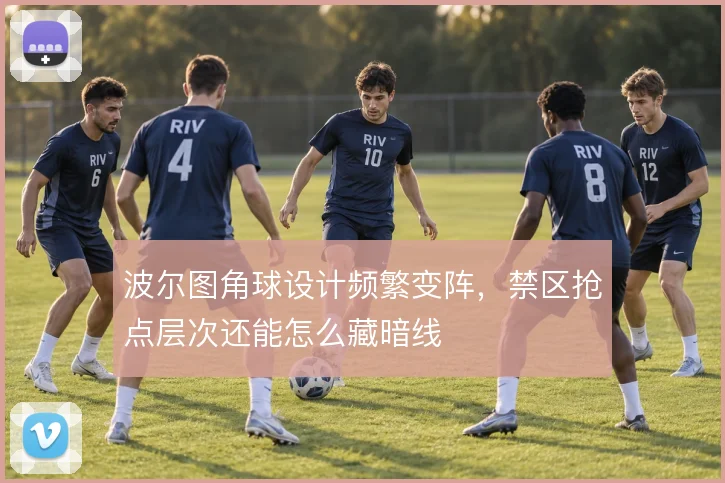 波尔图角球设计频繁变阵,禁区抢点层次还能怎么藏暗线
