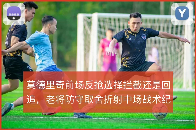 莫德里奇前场反抢选择拦截还是回追，老将防守取舍折射中场战术纪律