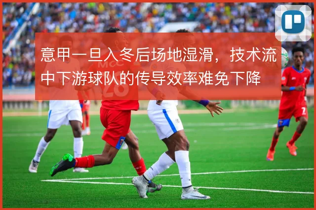 意甲一旦入冬后场地湿滑,技术流中下游球队的传导效率难免下降