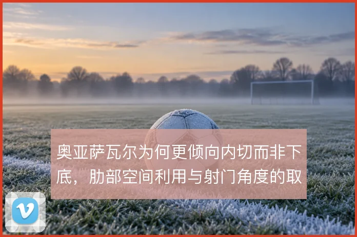 奥亚萨瓦尔为何更倾向内切而非下底，肋部空间利用与射门角度的取舍使然
