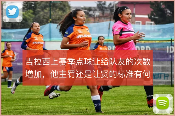 吉拉西上赛季点球让给队友的次数增加,他主罚还是让贤的标准有何规律